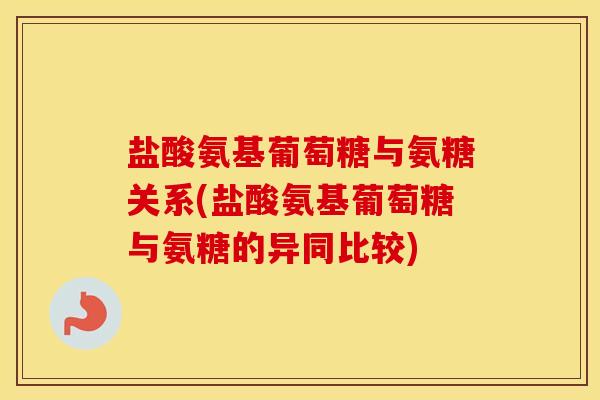 盐酸氨基葡萄糖与氨糖关系(盐酸氨基葡萄糖与氨糖的异同比较) 盐酸氨基葡萄糖与氨糖关系(盐酸氨基葡萄糖与氨糖的异同比较)