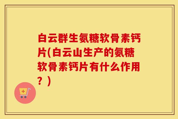 白云群生氨糖软骨素钙片(白云山生产的氨糖软骨素钙片有什么作用?) 白云群生氨糖软骨素钙片(白云山生产的氨糖软骨素钙片有什么作用?)