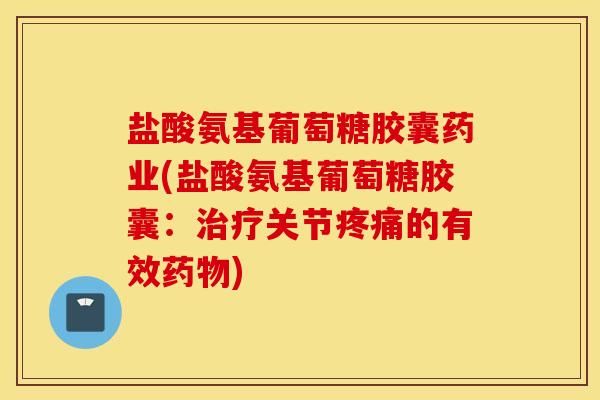 盐酸氨基葡萄糖胶囊药业(盐酸氨基葡萄糖胶囊:关节的有效) 盐酸氨基葡萄糖胶囊药业(盐酸氨基葡萄糖胶囊:关节的有效)