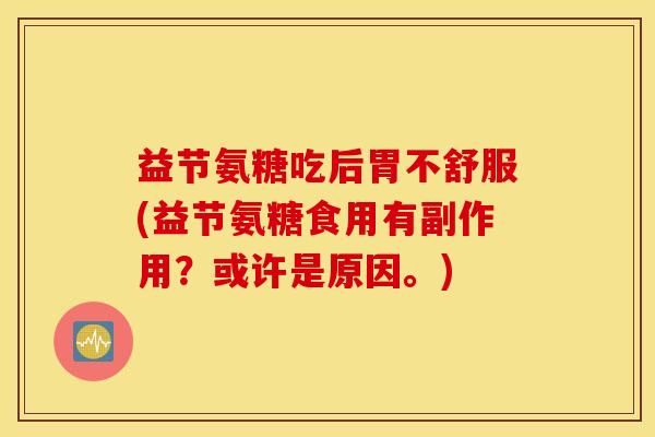 益节氨糖吃后胃不舒服(益节氨糖食用有副作用?或许是原因。) 益节氨糖吃后胃不舒服(益节氨糖食用有副作用?或许是原因。)
