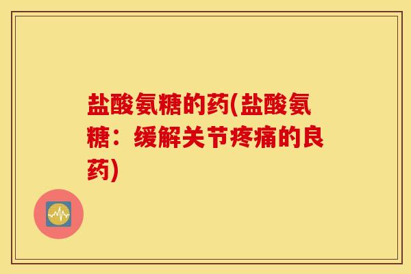 盐酸氨糖的药(盐酸氨糖：缓解关节的良药)