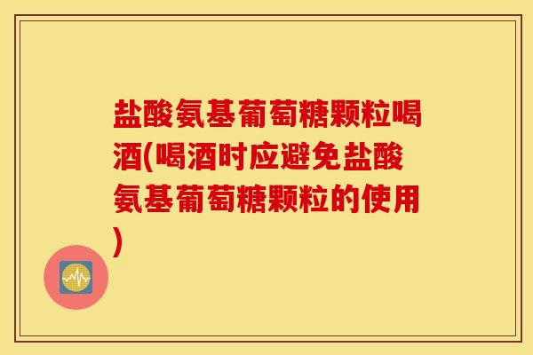 盐酸氨基葡萄糖颗粒喝酒(喝酒时应避免盐酸氨基葡萄糖颗粒的使用) 盐酸氨基葡萄糖颗粒喝酒(喝酒时应避免盐酸氨基葡萄糖颗粒的使用)