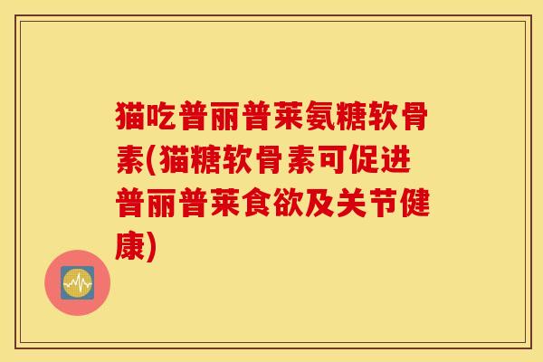 猫吃普丽普莱氨糖软骨素(猫糖软骨素可促进普丽普莱及关节健康)