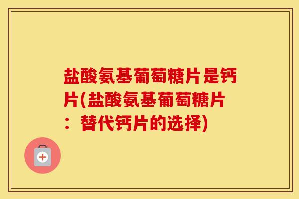 盐酸氨基葡萄糖片是钙片(盐酸氨基葡萄糖片:替代钙片的选择) 盐酸氨基葡萄糖片是钙片(盐酸氨基葡萄糖片:替代钙片的选择)
