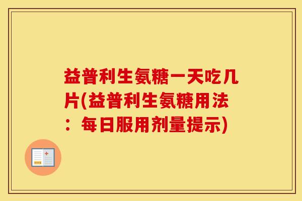益普利生氨糖一天吃几片(益普利生氨糖用法:每日服用剂量提示) 益普利生氨糖一天吃几片(益普利生氨糖用法:每日服用剂量提示)