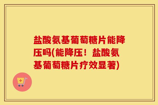 盐酸氨基葡萄糖片能吗(能!盐酸氨基葡萄糖片疗效显著) 盐酸氨基葡萄糖片能吗(能!盐酸氨基葡萄糖片疗效显著)