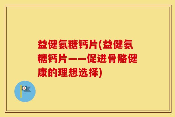 益健氨糖钙片(益健氨糖钙片——促进骨骼健康的理想选择) 益健氨糖钙片(益健氨糖钙片——促进骨骼健康的理想选择)