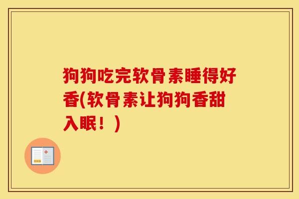 狗狗吃完软骨素睡得好香(软骨素让狗狗香甜入眠!) 狗狗吃完软骨素睡得好香(软骨素让狗狗香甜入眠!)