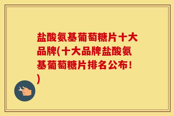 盐酸氨基葡萄糖片十大品牌(十大品牌盐酸氨基葡萄糖片排名公布！)