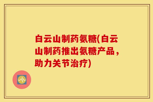 白云山制药氨糖(白云山制药推出氨糖产品,助力关节) 白云山制药氨糖(白云山制药推出氨糖产品,助力关节)