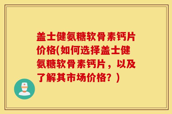 盖士健氨糖软骨素钙片价格(如何选择盖士健氨糖软骨素钙片,以及了解其市场价格?) 盖士健氨糖软骨素钙片价格(如何选择盖士健氨糖软骨素钙片,以及了解其市场价格?)