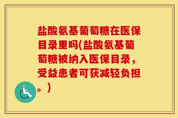 盐酸氨基葡萄糖在医保目录里吗(盐酸氨基葡萄糖被纳入医保目录，受益患者可获减轻负担。)