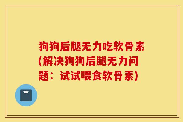 狗狗后腿无力吃软骨素(解决狗狗后腿无力问题:试试喂食软骨素) 狗狗后腿无力吃软骨素(解决狗狗后腿无力问题:试试喂食软骨素)