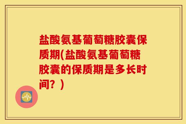 盐酸氨基葡萄糖胶囊保质期(盐酸氨基葡萄糖胶囊的保质期是多长时间?) 盐酸氨基葡萄糖胶囊保质期(盐酸氨基葡萄糖胶囊的保质期是多长时间?)