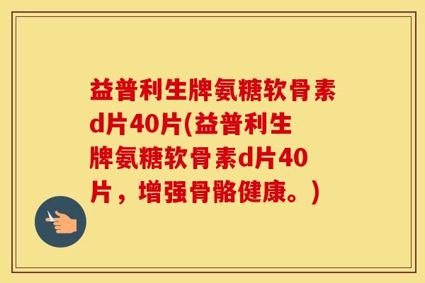 益普利生牌氨糖软骨素d片40片(益普利生牌氨糖软骨素d片40片,增强骨骼健康。) 益普利生牌氨糖软骨素d片40片(益普利生牌氨糖软骨素d片40片,增强骨骼健康。)
