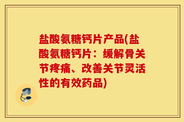 盐酸氨糖钙片产品(盐酸氨糖钙片：缓解骨关节、改善关节灵活性的有效药品)