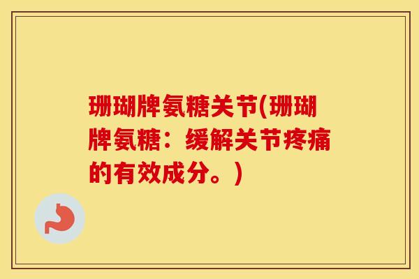珊瑚牌氨糖关节(珊瑚牌氨糖:缓解关节的有效成分。) 珊瑚牌氨糖关节(珊瑚牌氨糖:缓解关节的有效成分。)