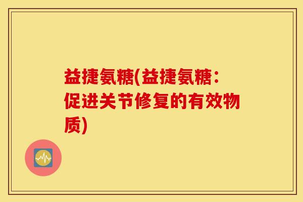 益捷氨糖(益捷氨糖：促进关节修复的有效物质)
