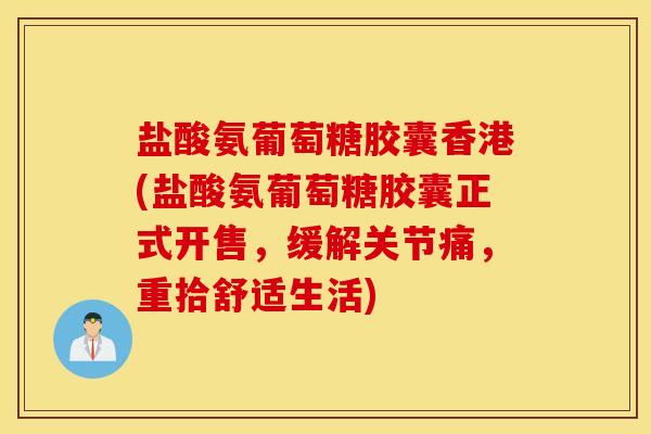 盐酸氨葡萄糖胶囊香港(盐酸氨葡萄糖胶囊正式开售,缓解关节痛,重拾舒适生活) 盐酸氨葡萄糖胶囊香港(盐酸氨葡萄糖胶囊正式开售,缓解关节痛,重拾舒适生活)