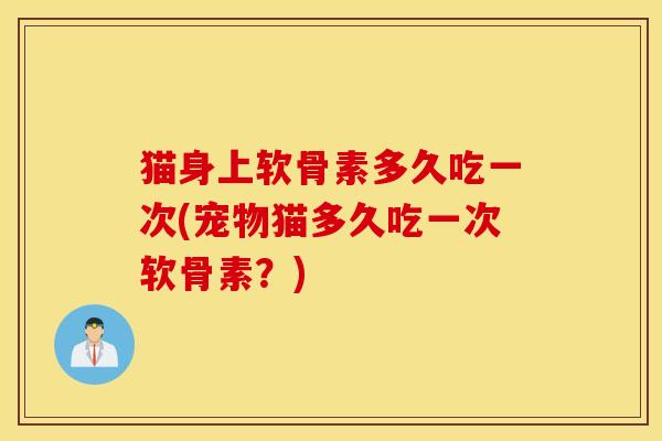 猫身上软骨素多久吃一次(宠物猫多久吃一次软骨素？)