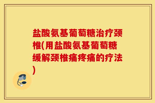 盐酸氨基葡萄糖颈椎(用盐酸氨基葡萄糖缓解颈椎痛的疗法)