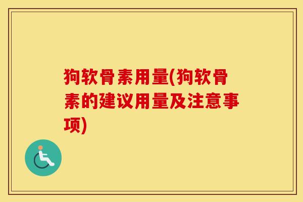狗软骨素用量(狗软骨素的建议用量及注意事项) 狗软骨素用量(狗软骨素的建议用量及注意事项)