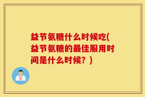 益节氨糖什么时候吃(益节氨糖的佳服用时间是什么时候?) 益节氨糖什么时候吃(益节氨糖的佳服用时间是什么时候?)