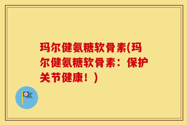 玛尔健氨糖软骨素(玛尔健氨糖软骨素：保护关节健康！)