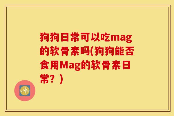 狗狗日常可以吃mag的软骨素吗(狗狗能否食用Mag的软骨素日常？)