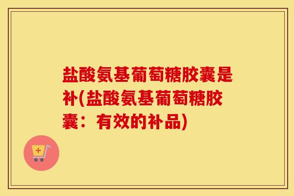 盐酸氨基葡萄糖胶囊是补(盐酸氨基葡萄糖胶囊：有效的补品)