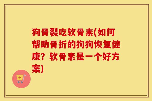 狗骨裂吃软骨素(如何帮助的狗狗恢复健康?软骨素是一个好方案) 狗骨裂吃软骨素(如何帮助的狗狗恢复健康?软骨素是一个好方案)