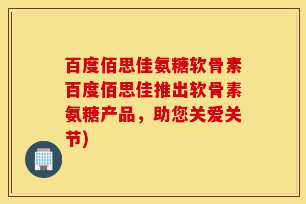 百度佰思佳氨糖软骨素百度佰思佳推出软骨素氨糖产品,助您关爱关节) 百度佰思佳氨糖软骨素百度佰思佳推出软骨素氨糖产品,助您关爱关节)