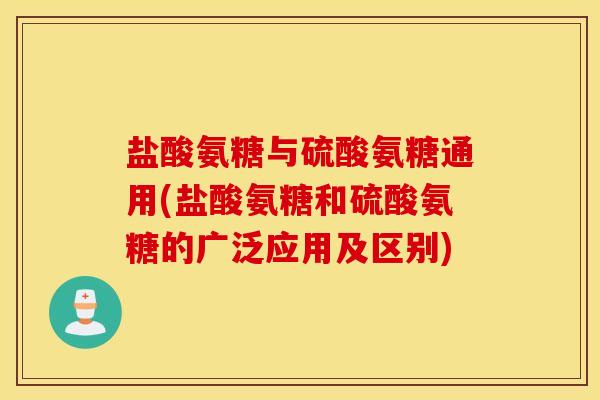盐酸氨糖与硫酸氨糖通用(盐酸氨糖和硫酸氨糖的广泛应用及区别) 盐酸氨糖与硫酸氨糖通用(盐酸氨糖和硫酸氨糖的广泛应用及区别)