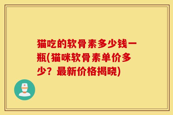 猫吃的软骨素多少钱一瓶(猫咪软骨素单价多少?新价格揭晓) 猫吃的软骨素多少钱一瓶(猫咪软骨素单价多少?新价格揭晓)