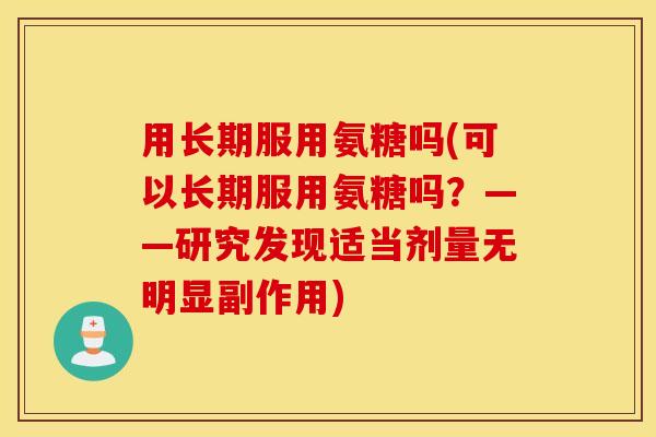 用长期服用氨糖吗(可以长期服用氨糖吗?——研究发现适当剂量无明显副作用) 用长期服用氨糖吗(可以长期服用氨糖吗?——研究发现适当剂量无明显副作用)