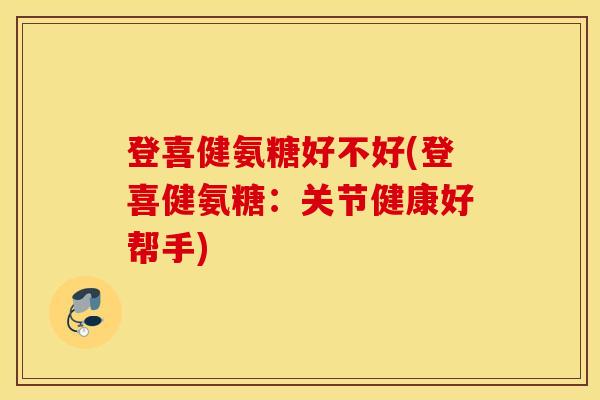 登喜健氨糖好不好(登喜健氨糖:关节健康好帮手) 登喜健氨糖好不好(登喜健氨糖:关节健康好帮手)