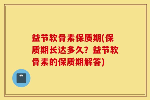 益节软骨素保质期(保质期长达多久？益节软骨素的保质期解答)