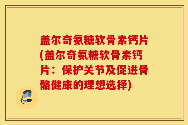 盖尔奇氨糖软骨素钙片(盖尔奇氨糖软骨素钙片:保护关节及促进骨骼健康的理想选择) 盖尔奇氨糖软骨素钙片(盖尔奇氨糖软骨素钙片:保护关节及促进骨骼健康的理想选择)