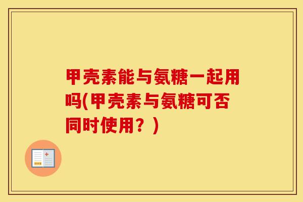 甲壳素能与氨糖一起用吗(甲壳素与氨糖可否同时使用?) 甲壳素能与氨糖一起用吗(甲壳素与氨糖可否同时使用?)