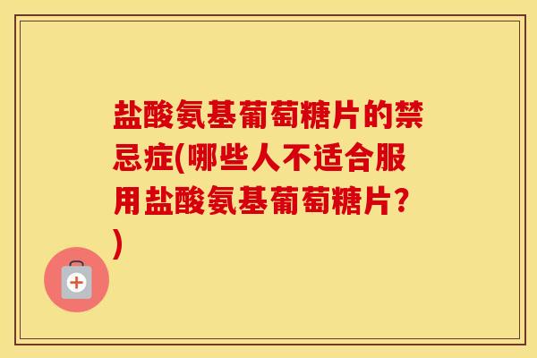 盐酸氨基葡萄糖片的禁忌症(哪些人不适合服用盐酸氨基葡萄糖片？)