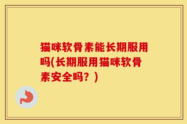 猫咪软骨素能长期服用吗(长期服用猫咪软骨素安全吗?) 猫咪软骨素能长期服用吗(长期服用猫咪软骨素安全吗?)