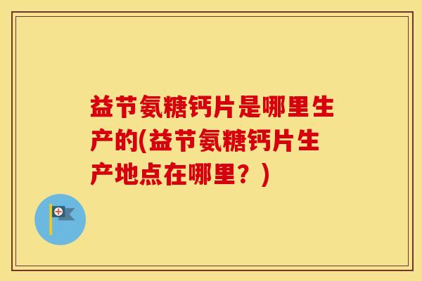 益节氨糖钙片是哪里生产的(益节氨糖钙片生产地点在哪里？)