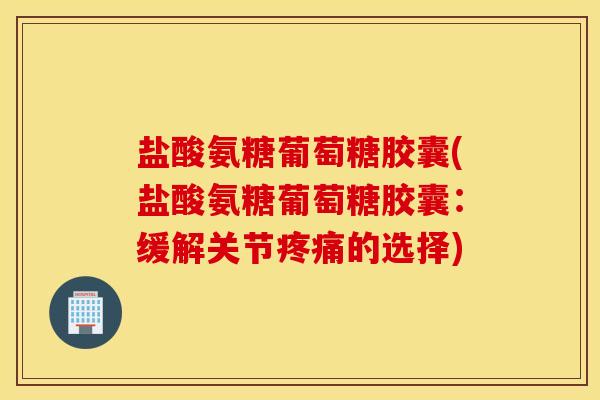 盐酸氨糖葡萄糖胶囊(盐酸氨糖葡萄糖胶囊:缓解关节的选择) 盐酸氨糖葡萄糖胶囊(盐酸氨糖葡萄糖胶囊:缓解关节的选择)