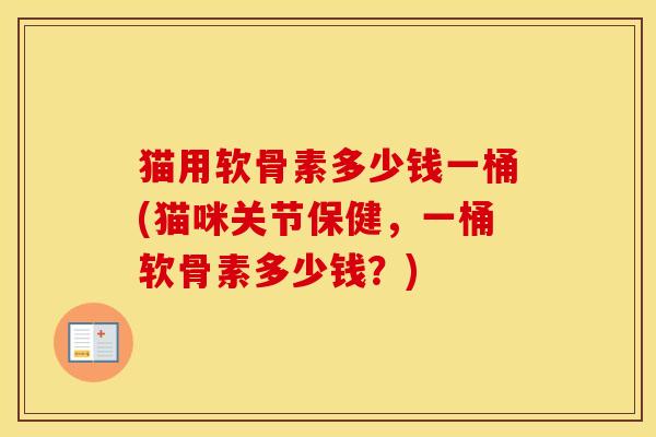 猫用软骨素多少钱一桶(猫咪关节保健,一桶软骨素多少钱?) 猫用软骨素多少钱一桶(猫咪关节保健,一桶软骨素多少钱?)