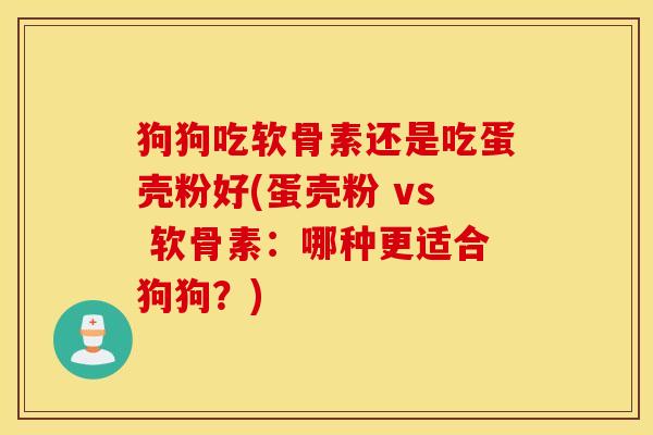 狗狗吃软骨素还是吃蛋壳粉好(蛋壳粉 vs 软骨素：哪种更适合狗狗？)