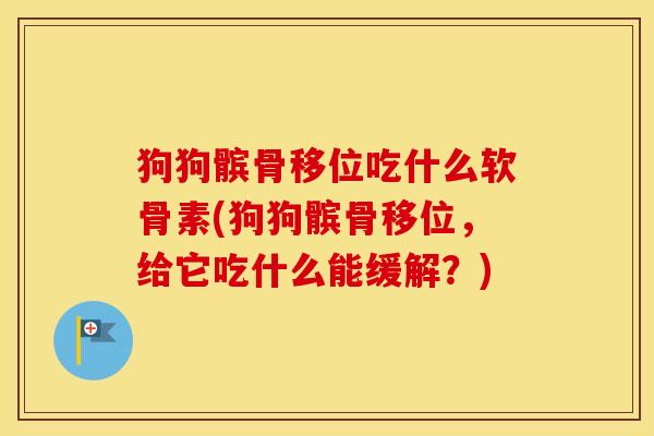 狗狗髌骨移位吃什么软骨素(狗狗髌骨移位,给它吃什么能缓解?) 狗狗髌骨移位吃什么软骨素(狗狗髌骨移位,给它吃什么能缓解?)