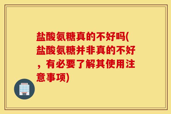 盐酸氨糖真的不好吗(盐酸氨糖并非真的不好,有必要了解其使用注意事项) 盐酸氨糖真的不好吗(盐酸氨糖并非真的不好,有必要了解其使用注意事项)