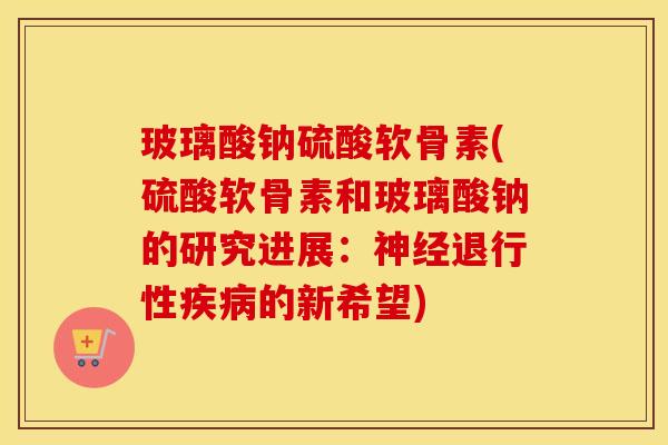 玻璃酸钠硫酸软骨素(硫酸软骨素和玻璃酸钠的研究进展：的新希望)