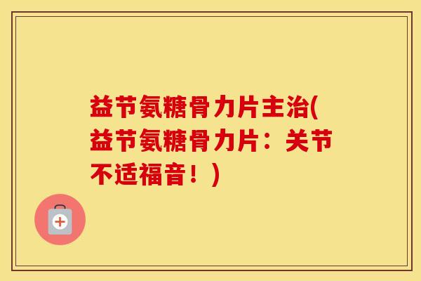 益节氨糖骨力片主(益节氨糖骨力片:关节不适福音!) 益节氨糖骨力片主(益节氨糖骨力片:关节不适福音!)