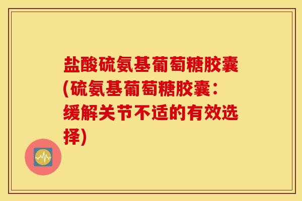 盐酸硫氨基葡萄糖胶囊(硫氨基葡萄糖胶囊：缓解关节不适的有效选择)